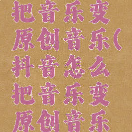 抖音怎么把音乐变原创音乐(抖音怎么把音乐变原创音乐视频)