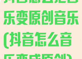 抖音怎么把音乐变原创音乐(抖音怎么音乐变成原创)