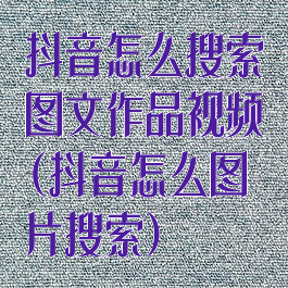 抖音怎么搜索图文作品视频(抖音怎么图片搜索)