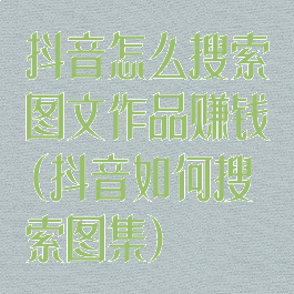 抖音怎么搜索图文作品赚钱(抖音如何搜索图集)