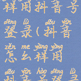 抖音怎么样用抖音号登录(抖音怎么样用抖音号登录账号)