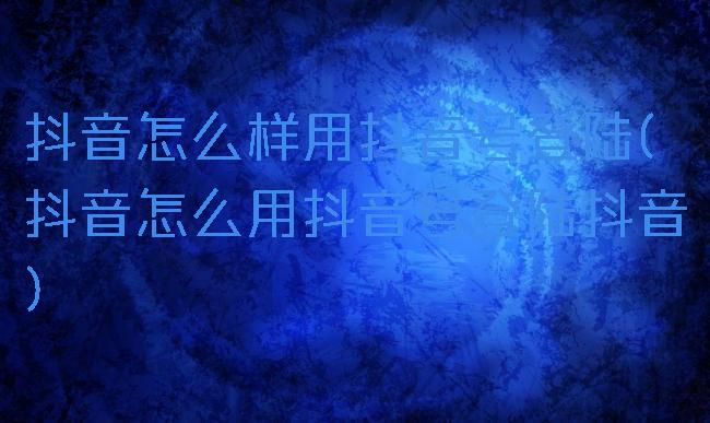 抖音怎么样用抖音号登陆(抖音怎么用抖音号登陆抖音)