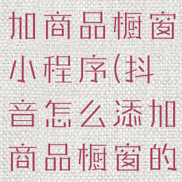 抖音怎么添加商品橱窗小程序(抖音怎么添加商品橱窗的商品)