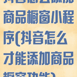 抖音怎么添加商品橱窗小程序(抖音怎么才能添加商品橱窗功能)