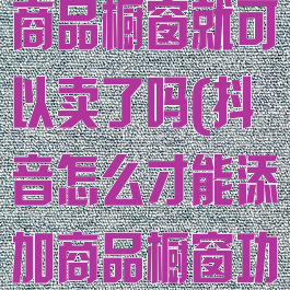 抖音怎么添加商品橱窗就可以卖了吗(抖音怎么才能添加商品橱窗功能)