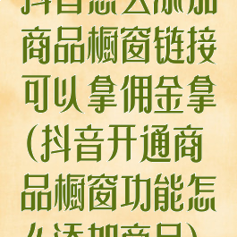 抖音怎么添加商品橱窗链接可以拿佣金拿(抖音开通商品橱窗功能怎么添加商品)