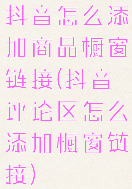 抖音怎么添加商品橱窗链接(抖音评论区怎么添加橱窗链接)