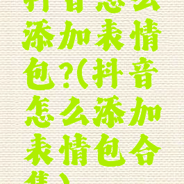 抖音怎么添加表情包?(抖音怎么添加表情包合集)