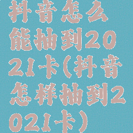 抖音怎么能抽到2021卡(抖音怎样抽到2021卡)