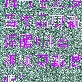 抖音怎么设置作品更新提醒(抖音视频更新提醒)