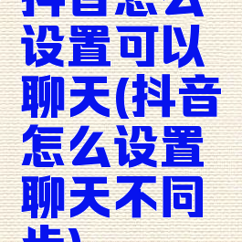 抖音怎么设置可以聊天(抖音怎么设置聊天不同步)