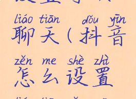 抖音怎么设置可以聊天(抖音怎么设置聊天隐私权限)