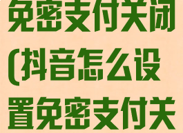 抖音怎么设置免密支付关闭(抖音怎么设置免密支付关闭不了)
