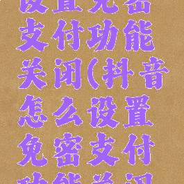 抖音怎么设置免密支付功能关闭(抖音怎么设置免密支付功能关闭不了)
