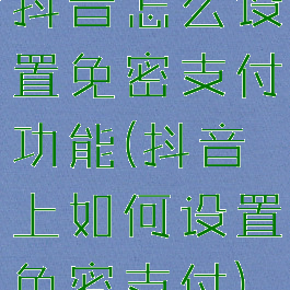 抖音怎么设置免密支付功能(抖音上如何设置免密支付)