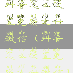 抖音怎么设置免密支付微信(抖音怎么设置免密支付微信)