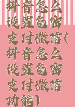 抖音怎么设置免密支付微信(抖音怎么设置免密支付微信功能)