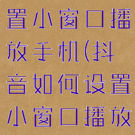 抖音怎么设置小窗口播放手机(抖音如何设置小窗口播放)