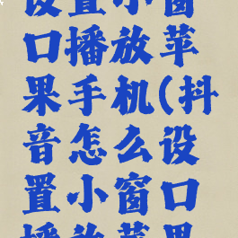 抖音怎么设置小窗口播放苹果手机(抖音怎么设置小窗口播放苹果手机屏幕)