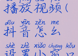 抖音怎么设置小窗口播放视频(抖音怎么设置小窗口播放视频功能)