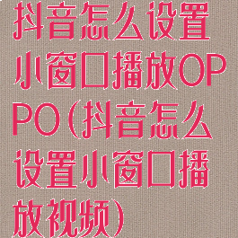 抖音怎么设置小窗口播放OPPO(抖音怎么设置小窗口播放视频)