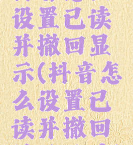 抖音怎么设置已读并撤回显示(抖音怎么设置已读并撤回显示已读)