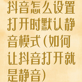 抖音怎么设置打开时默认静音模式(如何让抖音打开就是静音)