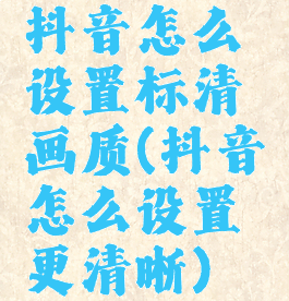 抖音怎么设置标清画质(抖音怎么设置更清晰)