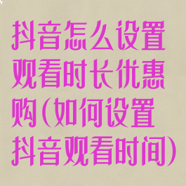 抖音怎么设置观看时长优惠购(如何设置抖音观看时间)