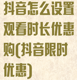 抖音怎么设置观看时长优惠购(抖音限时优惠)