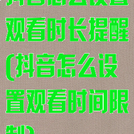 抖音怎么设置观看时长提醒(抖音怎么设置观看时间限制)