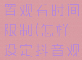 抖音怎么设置观看时间限制(怎样设定抖音观看时间)
