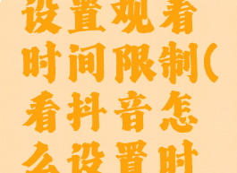 抖音怎么设置观看时间限制(看抖音怎么设置时间长短)