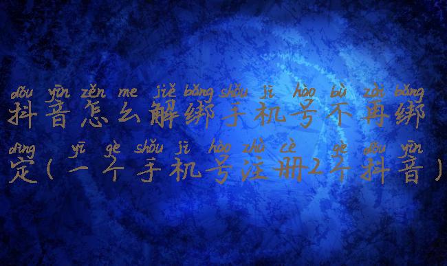 抖音怎么解绑手机号不再绑定(一个手机号注册2个抖音)