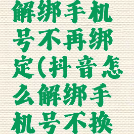 抖音怎么解绑手机号不再绑定(抖音怎么解绑手机号不换绑)