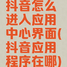 抖音怎么进入应用中心界面(抖音应用程序在哪)