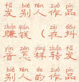 抖音怎么转发别人作品赚钱(在抖音怎样转发别人的作品)