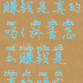 抖音怎么赚钱是真的吗(抖音怎么赚钱是真的吗安全吗)