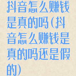 抖音怎么赚钱是真的吗(抖音怎么赚钱是真的吗还是假的)