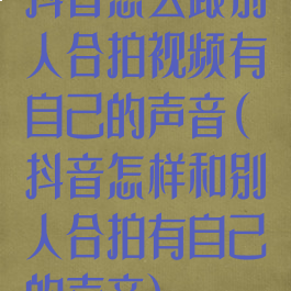 抖音怎么跟别人合拍视频有自己的声音(抖音怎样和别人合拍有自己的声音)