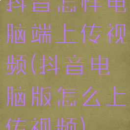 抖音怎样电脑端上传视频(抖音电脑版怎么上传视频)