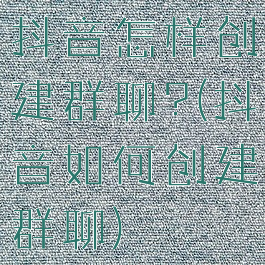 抖音怎样创建群聊?(抖音如何创建群聊)