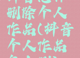 抖音怎样删除个人作品(抖音个人作品怎么删)