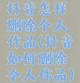 抖音怎样删除个人作品(抖音如何删除个人作品)