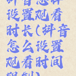 抖音怎样设置观看时长(抖音怎么设置观看时间限制)