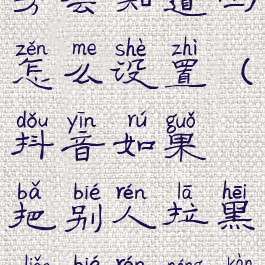 抖音把别人拉黑之后对方会知道吗怎么设置(抖音如果把别人拉黑了别人能看得到你的喜欢吗)