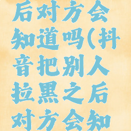 抖音把别人拉黑之后对方会知道吗(抖音把别人拉黑之后对方会知道吗怎么设置)