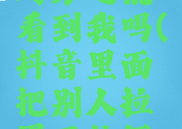 抖音把别人拉黑后,对方还能看到我吗(抖音里面把别人拉黑了他还能看到我的作品吗)