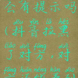 抖音拉黑对方,对方会有提示吗(抖音拉黑了对方,对方还能看到我的消息吗)