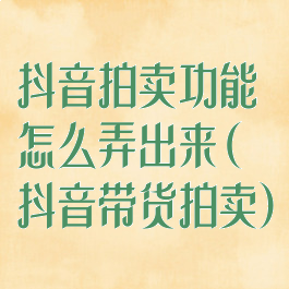 抖音拍卖功能怎么弄出来(抖音带货拍卖)